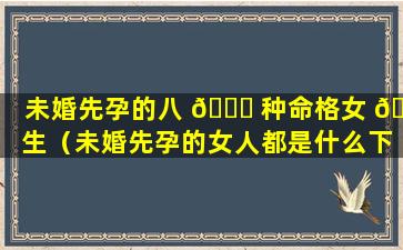 未婚先孕的八 🕊 种命格女 🐞 生（未婚先孕的女人都是什么下场）